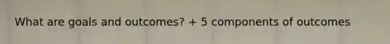 What are goals and outcomes? + 5 components of outcomes