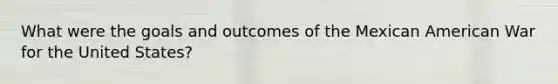 What were the goals and outcomes of the Mexican American War for the United States?