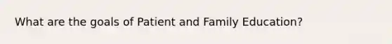 What are the goals of Patient and Family Education?