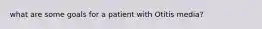 what are some goals for a patient with Otitis media?