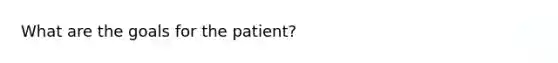 What are the goals for the patient?