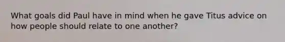 What goals did Paul have in mind when he gave Titus advice on how people should relate to one another?