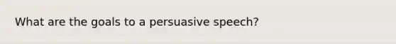 What are the goals to a persuasive speech?