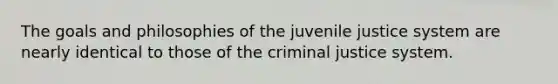 The goals and philosophies of the juvenile justice system are nearly identical to those of the criminal justice system.