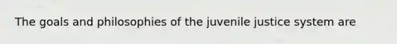 The goals and philosophies of the juvenile justice system are