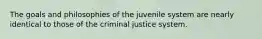 The goals and philosophies of the juvenile system are nearly identical to those of the criminal justice system.