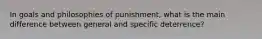 In goals and philosophies of punishment, what is the main difference between general and specific deterrence?