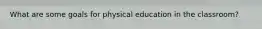 What are some goals for physical education in the classroom?