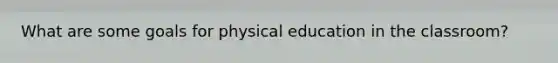 What are some goals for physical education in the classroom?