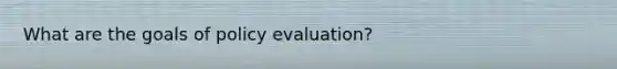 What are the goals of policy evaluation?