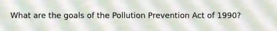 What are the goals of the Pollution Prevention Act of 1990?