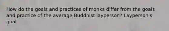 How do the goals and practices of monks differ from the goals and practice of the average Buddhist layperson? Layperson's goal