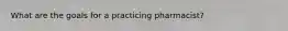 What are the goals for a practicing pharmacist?