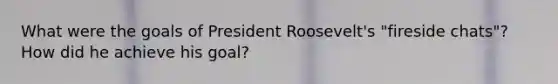 What were the goals of President Roosevelt's "fireside chats"? How did he achieve his goal?