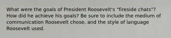 What were the goals of President Roosevelt's "fireside chats"? How did he achieve his goals? Be sure to include the medium of communication Roosevelt chose, and the style of language Roosevelt used.