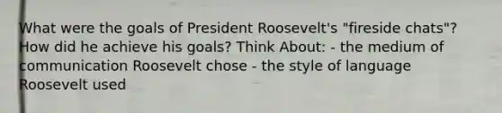 What were the goals of President Roosevelt's "fireside chats"? How did he achieve his goals? Think About: - the medium of communication Roosevelt chose - the style of language Roosevelt used