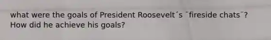 what were the goals of President Roosevelt´s ¨fireside chats¨? How did he achieve his goals?