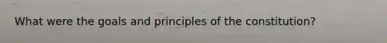 What were the goals and principles of the constitution?