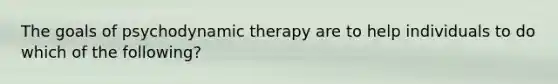 The goals of psychodynamic therapy are to help individuals to do which of the following?