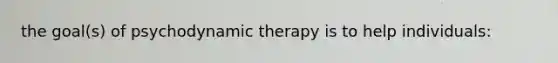 the goal(s) of psychodynamic therapy is to help individuals: