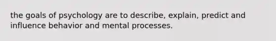 the goals of psychology are to describe, explain, predict and influence behavior and mental processes.