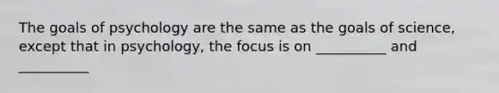 The goals of psychology are the same as the goals of science, except that in psychology, the focus is on __________ and __________