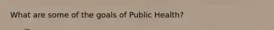 What are some of the goals of Public Health?