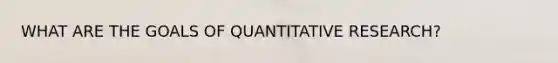 WHAT ARE THE GOALS OF QUANTITATIVE RESEARCH?