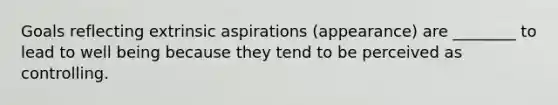 Goals reflecting extrinsic aspirations (appearance) are ________ to lead to well being because they tend to be perceived as controlling.