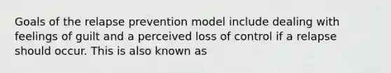 Goals of the relapse prevention model include dealing with feelings of guilt and a perceived loss of control if a relapse should occur. This is also known as