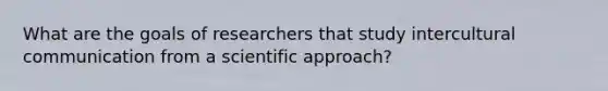 What are the goals of researchers that study intercultural communication from a scientific approach?