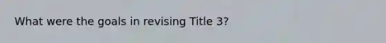 What were the goals in revising Title 3?