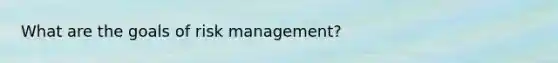 What are the goals of risk management?