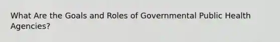 What Are the Goals and Roles of Governmental Public Health Agencies?