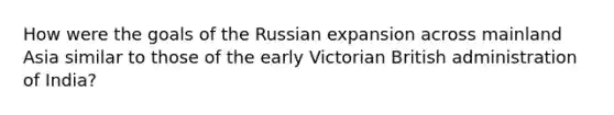 How were the goals of the Russian expansion across mainland Asia similar to those of the early Victorian British administration of India?