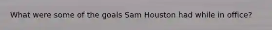 What were some of the goals Sam Houston had while in office?