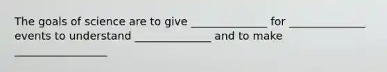 The goals of science are to give ______________ for ______________ events to understand ______________ and to make _________________