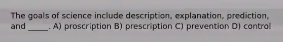 The goals of science include description, explanation, prediction, and _____. A) proscription B) prescription C) prevention D) control