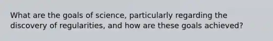 What are the goals of science, particularly regarding the discovery of regularities, and how are these goals achieved?