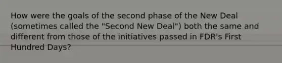 How were the goals of the second phase of the New Deal (sometimes called the "Second New Deal") both the same and different from those of the initiatives passed in FDR's First Hundred Days?