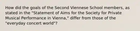 How did the goals of the Second Viennese School members, as stated in the "Statement of Aims for the Society for Private Musical Performance in Vienna," differ from those of the "everyday concert world"?