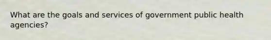 What are the goals and services of government public health agencies?