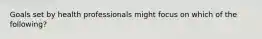 Goals set by health professionals might focus on which of the following?