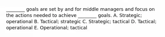 ________ goals are set by and for middle managers and focus on the actions needed to achieve ________ goals. A. Strategic; operational B. Tactical; strategic C. Strategic; tactical D. Tactical; operational E. Operational; tactical