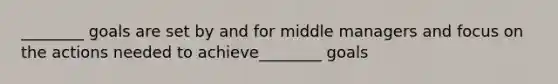 ________ goals are set by and for middle managers and focus on the actions needed to achieve________ goals