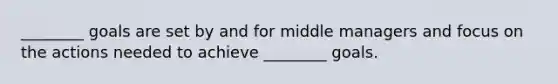 ________ goals are set by and for middle managers and focus on the actions needed to achieve ________ goals.