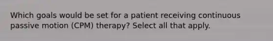 Which goals would be set for a patient receiving continuous passive motion (CPM) therapy? Select all that apply.