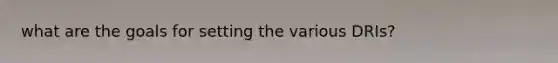 what are the goals for setting the various DRIs?