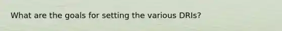 What are the goals for setting the various DRIs?