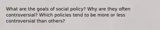 What are the goals of social policy? Why are they often controversial? Which policies tend to be more or less controversial than others?